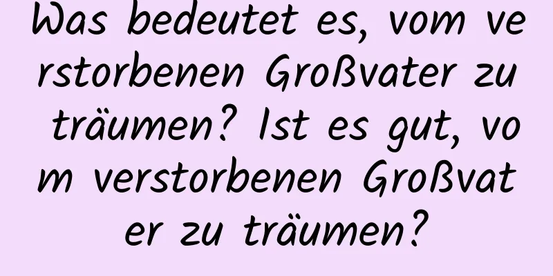 Was bedeutet es, vom verstorbenen Großvater zu träumen? Ist es gut, vom verstorbenen Großvater zu träumen?