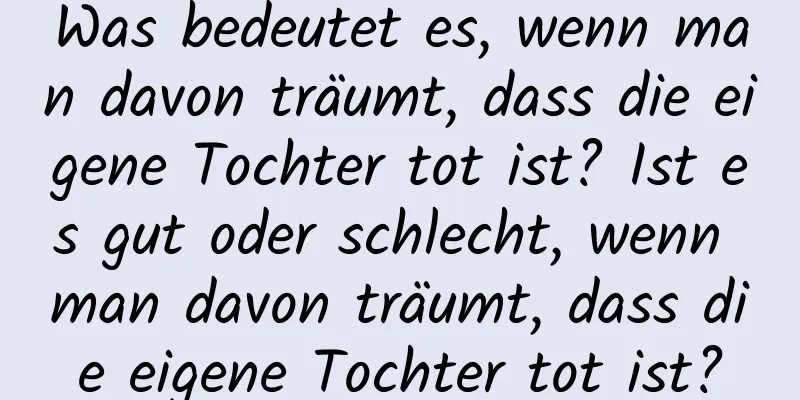 Was bedeutet es, wenn man davon träumt, dass die eigene Tochter tot ist? Ist es gut oder schlecht, wenn man davon träumt, dass die eigene Tochter tot ist?