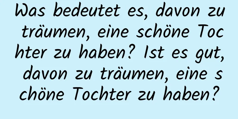 Was bedeutet es, davon zu träumen, eine schöne Tochter zu haben? Ist es gut, davon zu träumen, eine schöne Tochter zu haben?