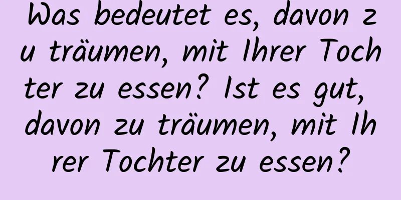 Was bedeutet es, davon zu träumen, mit Ihrer Tochter zu essen? Ist es gut, davon zu träumen, mit Ihrer Tochter zu essen?