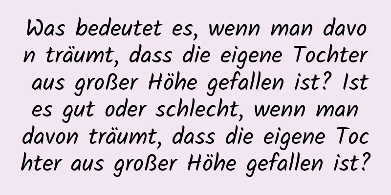 Was bedeutet es, wenn man davon träumt, dass die eigene Tochter aus großer Höhe gefallen ist? Ist es gut oder schlecht, wenn man davon träumt, dass die eigene Tochter aus großer Höhe gefallen ist?