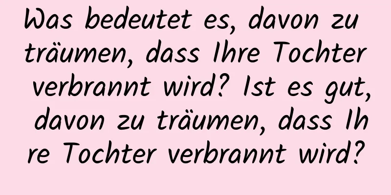 Was bedeutet es, davon zu träumen, dass Ihre Tochter verbrannt wird? Ist es gut, davon zu träumen, dass Ihre Tochter verbrannt wird?