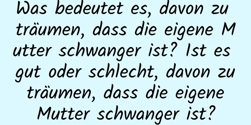 Was bedeutet es, davon zu träumen, dass die eigene Mutter schwanger ist? Ist es gut oder schlecht, davon zu träumen, dass die eigene Mutter schwanger ist?