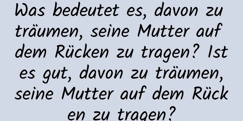 Was bedeutet es, davon zu träumen, seine Mutter auf dem Rücken zu tragen? Ist es gut, davon zu träumen, seine Mutter auf dem Rücken zu tragen?