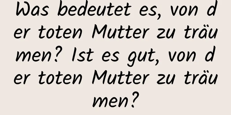 Was bedeutet es, von der toten Mutter zu träumen? Ist es gut, von der toten Mutter zu träumen?