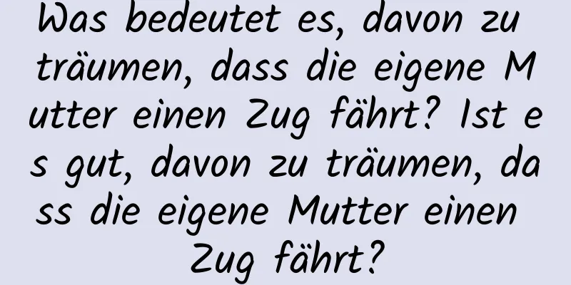 Was bedeutet es, davon zu träumen, dass die eigene Mutter einen Zug fährt? Ist es gut, davon zu träumen, dass die eigene Mutter einen Zug fährt?