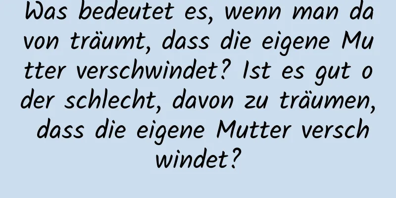 Was bedeutet es, wenn man davon träumt, dass die eigene Mutter verschwindet? Ist es gut oder schlecht, davon zu träumen, dass die eigene Mutter verschwindet?