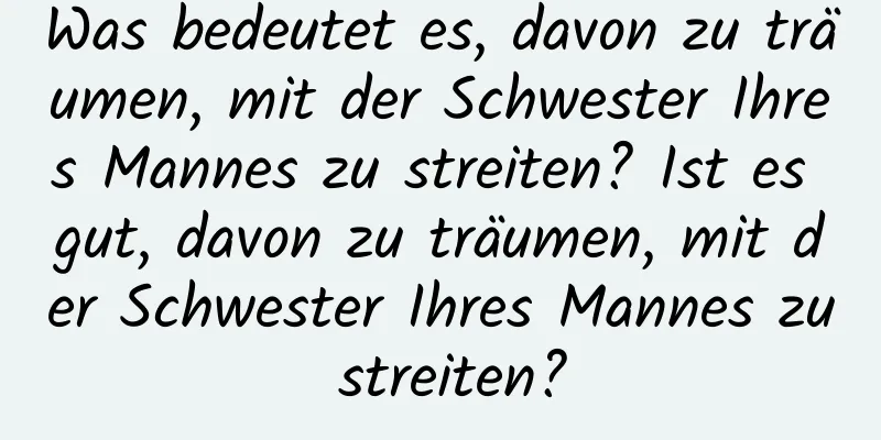 Was bedeutet es, davon zu träumen, mit der Schwester Ihres Mannes zu streiten? Ist es gut, davon zu träumen, mit der Schwester Ihres Mannes zu streiten?