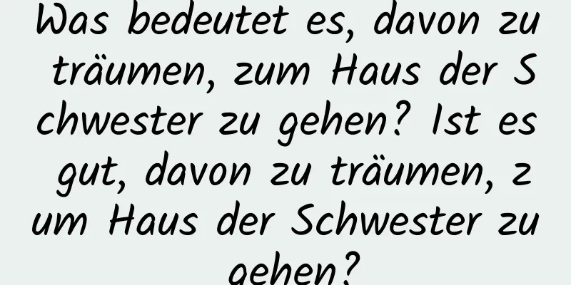 Was bedeutet es, davon zu träumen, zum Haus der Schwester zu gehen? Ist es gut, davon zu träumen, zum Haus der Schwester zu gehen?