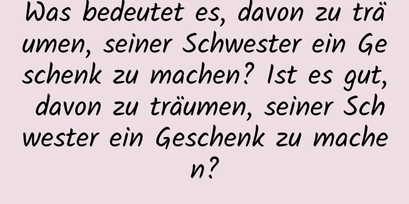 Was bedeutet es, davon zu träumen, seiner Schwester ein Geschenk zu machen? Ist es gut, davon zu träumen, seiner Schwester ein Geschenk zu machen?