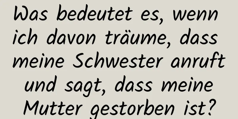 Was bedeutet es, wenn ich davon träume, dass meine Schwester anruft und sagt, dass meine Mutter gestorben ist?