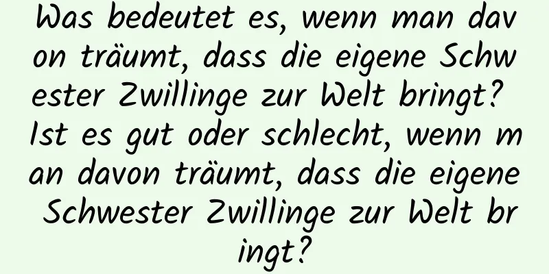 Was bedeutet es, wenn man davon träumt, dass die eigene Schwester Zwillinge zur Welt bringt? Ist es gut oder schlecht, wenn man davon träumt, dass die eigene Schwester Zwillinge zur Welt bringt?