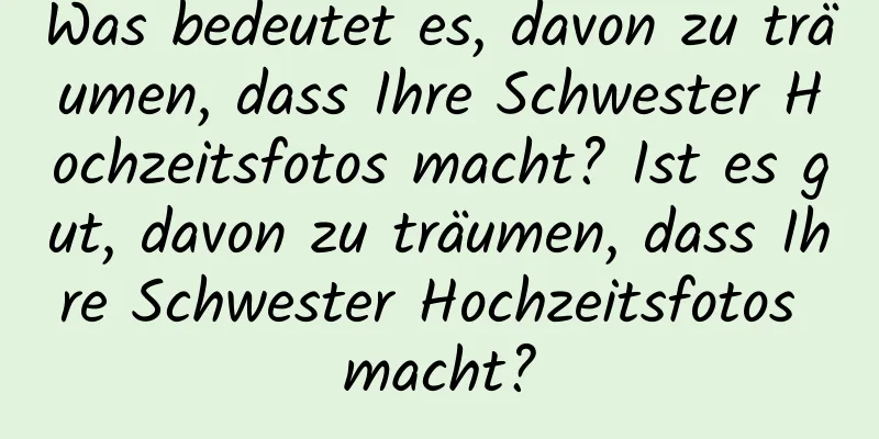 Was bedeutet es, davon zu träumen, dass Ihre Schwester Hochzeitsfotos macht? Ist es gut, davon zu träumen, dass Ihre Schwester Hochzeitsfotos macht?