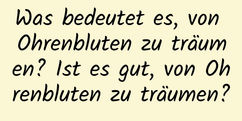 Was bedeutet es, von Ohrenbluten zu träumen? Ist es gut, von Ohrenbluten zu träumen?