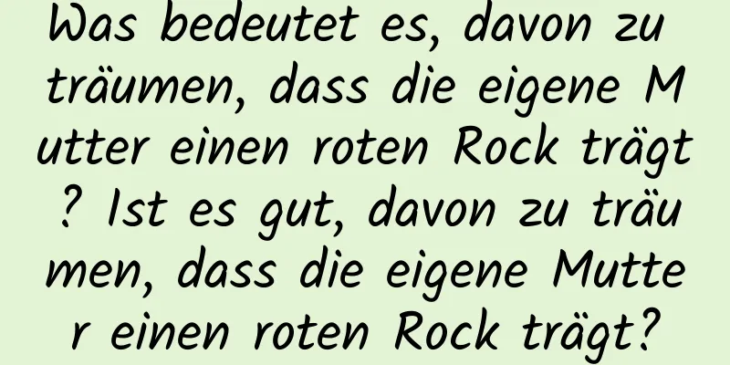 Was bedeutet es, davon zu träumen, dass die eigene Mutter einen roten Rock trägt? Ist es gut, davon zu träumen, dass die eigene Mutter einen roten Rock trägt?