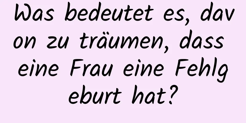 Was bedeutet es, davon zu träumen, dass eine Frau eine Fehlgeburt hat?