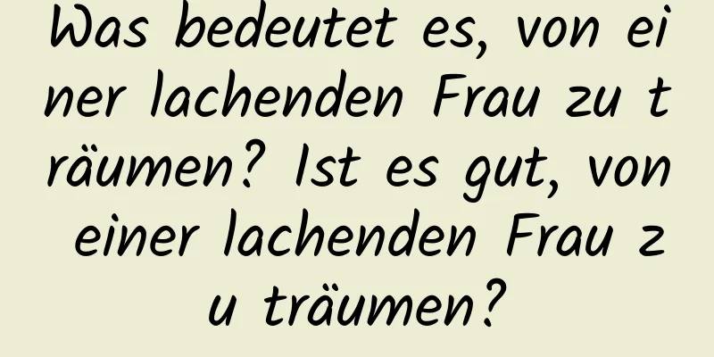 Was bedeutet es, von einer lachenden Frau zu träumen? Ist es gut, von einer lachenden Frau zu träumen?