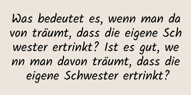 Was bedeutet es, wenn man davon träumt, dass die eigene Schwester ertrinkt? Ist es gut, wenn man davon träumt, dass die eigene Schwester ertrinkt?