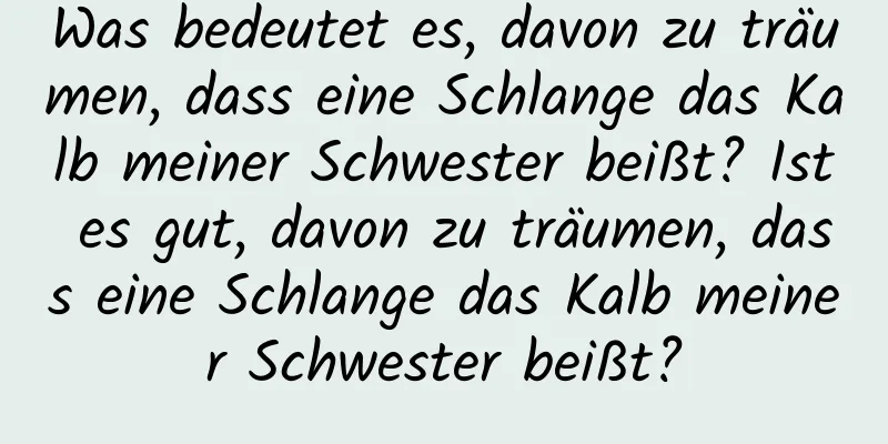 Was bedeutet es, davon zu träumen, dass eine Schlange das Kalb meiner Schwester beißt? Ist es gut, davon zu träumen, dass eine Schlange das Kalb meiner Schwester beißt?