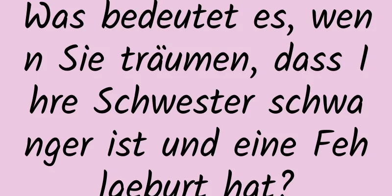 Was bedeutet es, wenn Sie träumen, dass Ihre Schwester schwanger ist und eine Fehlgeburt hat?