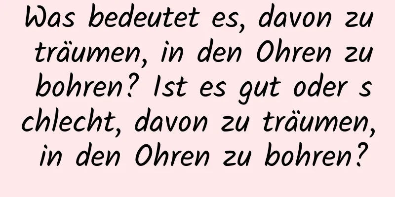 Was bedeutet es, davon zu träumen, in den Ohren zu bohren? Ist es gut oder schlecht, davon zu träumen, in den Ohren zu bohren?