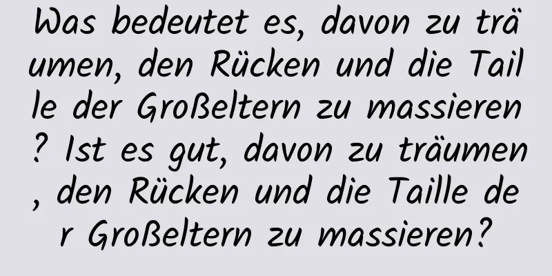 Was bedeutet es, davon zu träumen, den Rücken und die Taille der Großeltern zu massieren? Ist es gut, davon zu träumen, den Rücken und die Taille der Großeltern zu massieren?