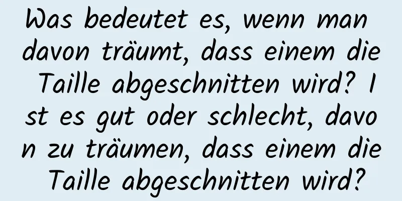 Was bedeutet es, wenn man davon träumt, dass einem die Taille abgeschnitten wird? Ist es gut oder schlecht, davon zu träumen, dass einem die Taille abgeschnitten wird?