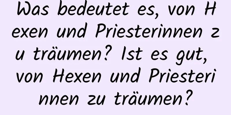 Was bedeutet es, von Hexen und Priesterinnen zu träumen? Ist es gut, von Hexen und Priesterinnen zu träumen?