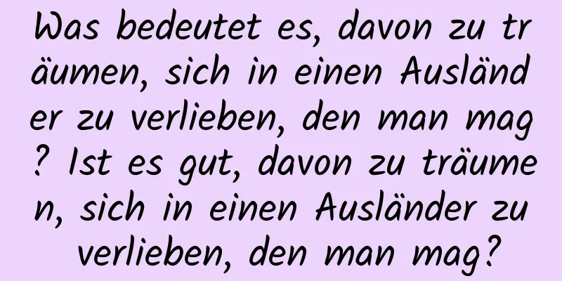 Was bedeutet es, davon zu träumen, sich in einen Ausländer zu verlieben, den man mag? Ist es gut, davon zu träumen, sich in einen Ausländer zu verlieben, den man mag?