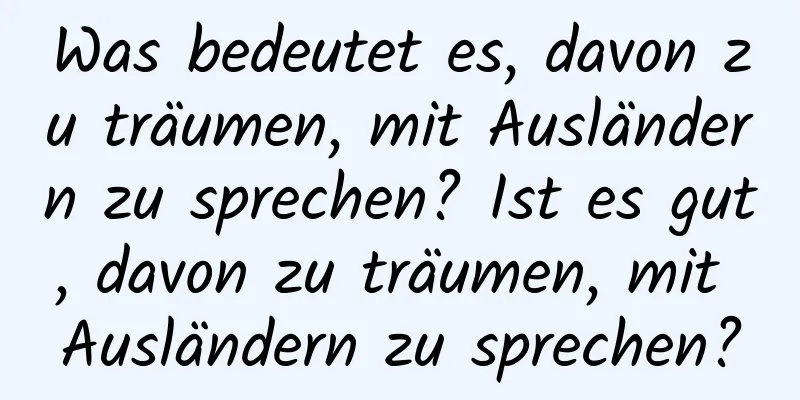 Was bedeutet es, davon zu träumen, mit Ausländern zu sprechen? Ist es gut, davon zu träumen, mit Ausländern zu sprechen?