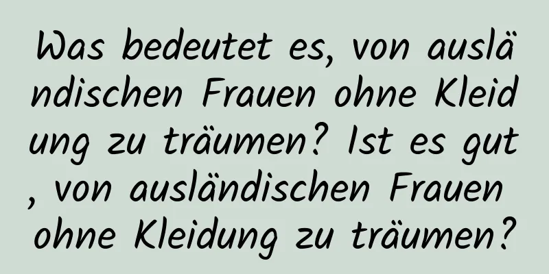 Was bedeutet es, von ausländischen Frauen ohne Kleidung zu träumen? Ist es gut, von ausländischen Frauen ohne Kleidung zu träumen?