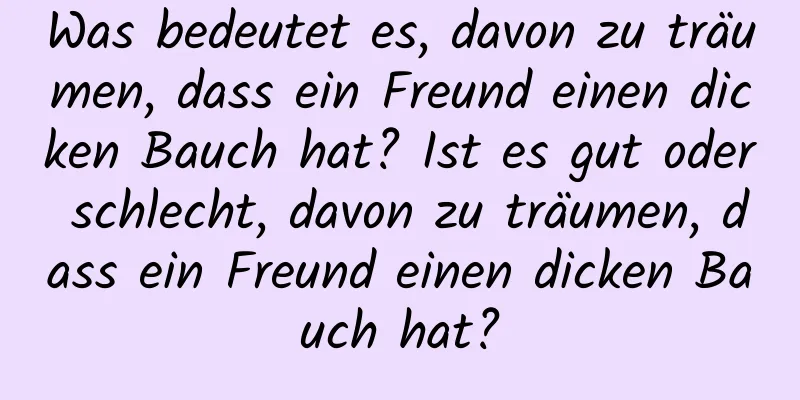 Was bedeutet es, davon zu träumen, dass ein Freund einen dicken Bauch hat? Ist es gut oder schlecht, davon zu träumen, dass ein Freund einen dicken Bauch hat?