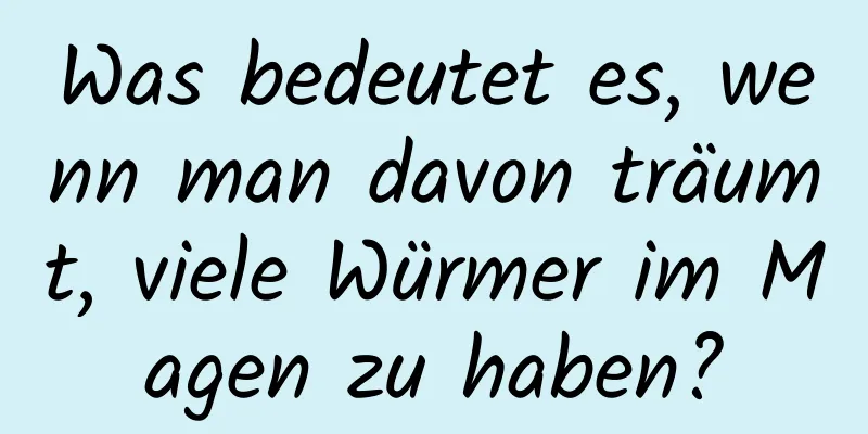 Was bedeutet es, wenn man davon träumt, viele Würmer im Magen zu haben?