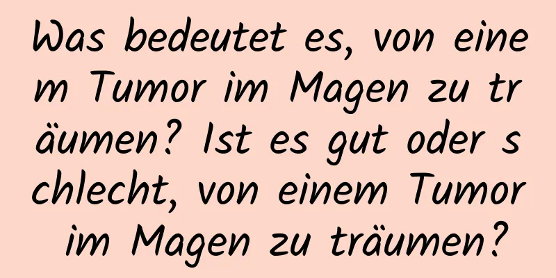 Was bedeutet es, von einem Tumor im Magen zu träumen? Ist es gut oder schlecht, von einem Tumor im Magen zu träumen?