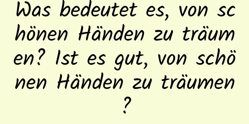 Was bedeutet es, von schönen Händen zu träumen? Ist es gut, von schönen Händen zu träumen?