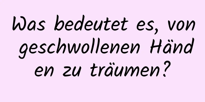 Was bedeutet es, von geschwollenen Händen zu träumen?