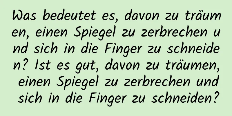 Was bedeutet es, davon zu träumen, einen Spiegel zu zerbrechen und sich in die Finger zu schneiden? Ist es gut, davon zu träumen, einen Spiegel zu zerbrechen und sich in die Finger zu schneiden?