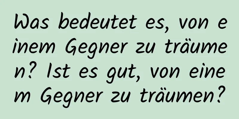 Was bedeutet es, von einem Gegner zu träumen? Ist es gut, von einem Gegner zu träumen?