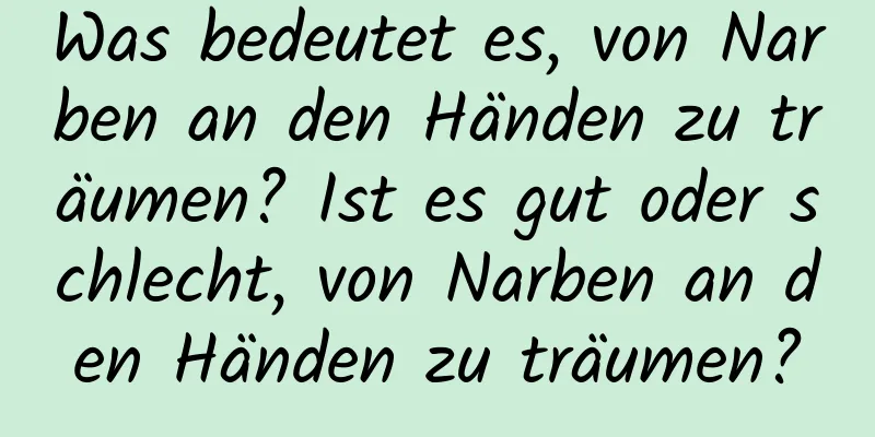 Was bedeutet es, von Narben an den Händen zu träumen? Ist es gut oder schlecht, von Narben an den Händen zu träumen?