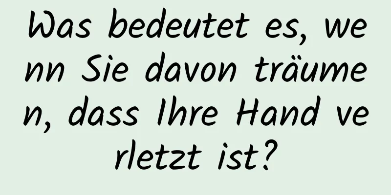 Was bedeutet es, wenn Sie davon träumen, dass Ihre Hand verletzt ist?