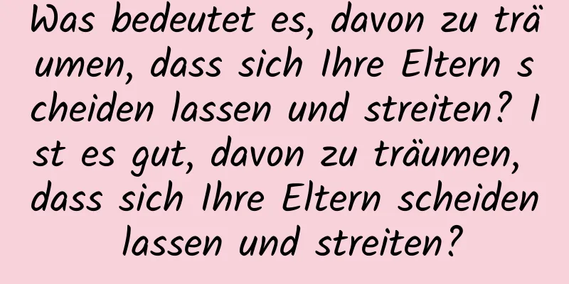 Was bedeutet es, davon zu träumen, dass sich Ihre Eltern scheiden lassen und streiten? Ist es gut, davon zu träumen, dass sich Ihre Eltern scheiden lassen und streiten?