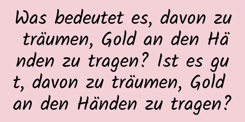 Was bedeutet es, davon zu träumen, Gold an den Händen zu tragen? Ist es gut, davon zu träumen, Gold an den Händen zu tragen?