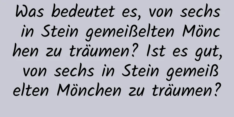 Was bedeutet es, von sechs in Stein gemeißelten Mönchen zu träumen? Ist es gut, von sechs in Stein gemeißelten Mönchen zu träumen?