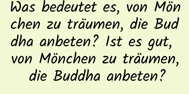 Was bedeutet es, von Mönchen zu träumen, die Buddha anbeten? Ist es gut, von Mönchen zu träumen, die Buddha anbeten?