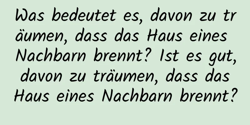 Was bedeutet es, davon zu träumen, dass das Haus eines Nachbarn brennt? Ist es gut, davon zu träumen, dass das Haus eines Nachbarn brennt?