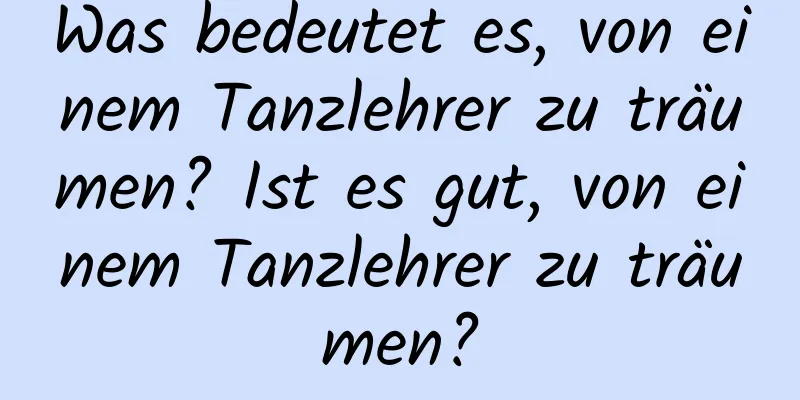 Was bedeutet es, von einem Tanzlehrer zu träumen? Ist es gut, von einem Tanzlehrer zu träumen?