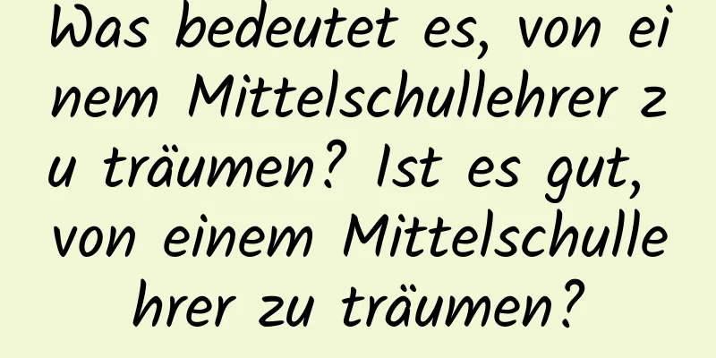 Was bedeutet es, von einem Mittelschullehrer zu träumen? Ist es gut, von einem Mittelschullehrer zu träumen?