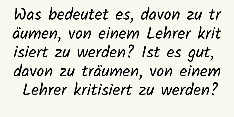 Was bedeutet es, davon zu träumen, von einem Lehrer kritisiert zu werden? Ist es gut, davon zu träumen, von einem Lehrer kritisiert zu werden?