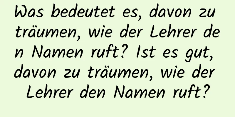 Was bedeutet es, davon zu träumen, wie der Lehrer den Namen ruft? Ist es gut, davon zu träumen, wie der Lehrer den Namen ruft?