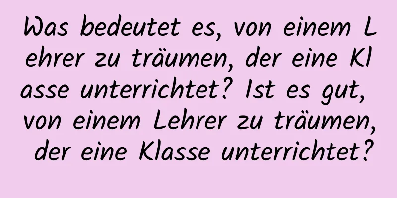 Was bedeutet es, von einem Lehrer zu träumen, der eine Klasse unterrichtet? Ist es gut, von einem Lehrer zu träumen, der eine Klasse unterrichtet?